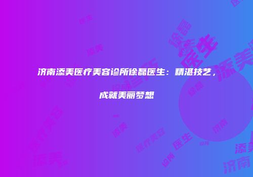 济南添美医疗美容诊所徐磊医生：精湛技艺，成就美丽梦想