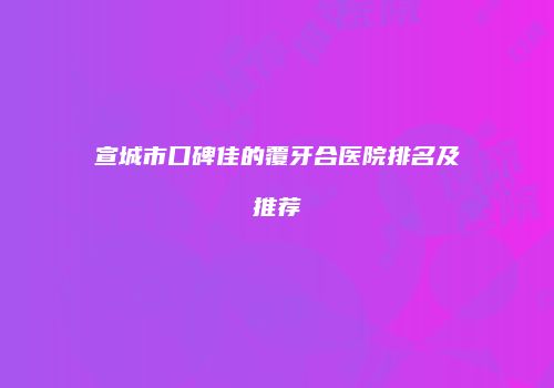 宣城市口碑佳的覆牙合医院排名及推荐