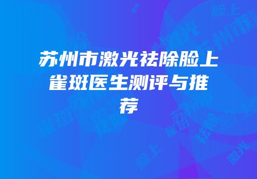 苏州市激光祛除脸上雀斑医生测评与推荐