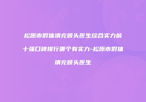 松原市假体填充额头医生综合实力前十强口碑排行哪个有实力-松原市假体填充额头医生
