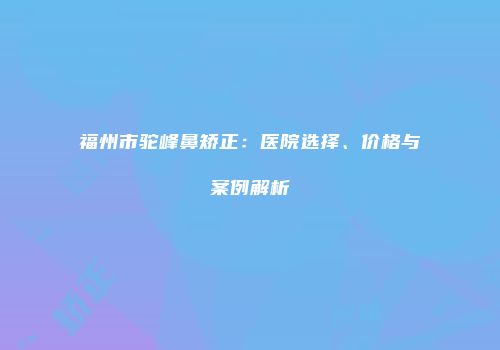 福州市驼峰鼻矫正：医院选择、价格与案例解析