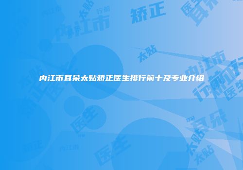 内江市耳朵太贴矫正医生排行前十及专业介绍