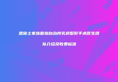 恩施土家族苗族自治州乳房整形手术医生团队介绍及收费标准
