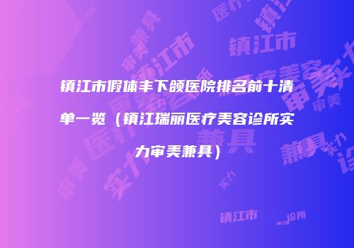 镇江市假体丰下颌医院排名前十清单一览（镇江瑞丽医疗美容诊所实力审美兼具）