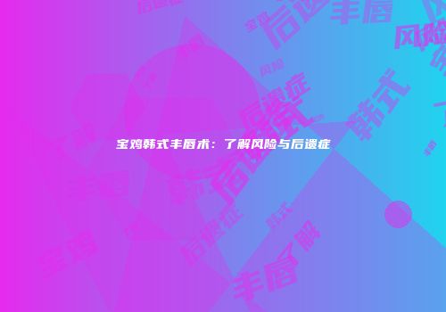 宝鸡韩式丰唇术：了解风险与后遗症