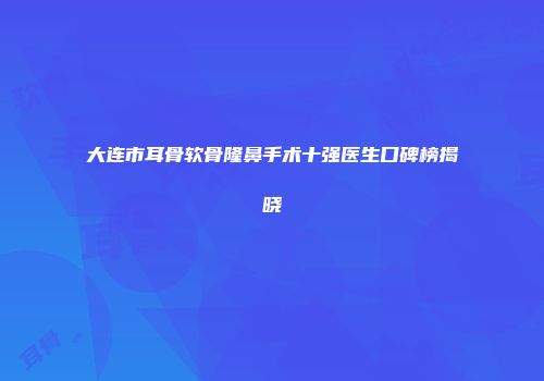 大连市耳骨软骨隆鼻手术十强医生口碑榜揭晓
