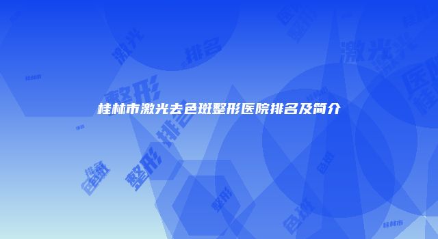 桂林市激光去色斑整形医院排名及简介