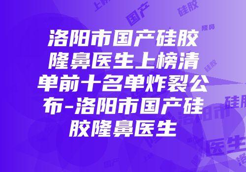 洛阳市国产硅胶隆鼻医生上榜清单前十名单炸裂公布-洛阳市国产硅胶隆鼻医生