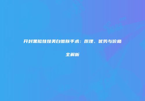 开封黑脸娃娃美白嫩肤手术：原理、优势与价格全解析
