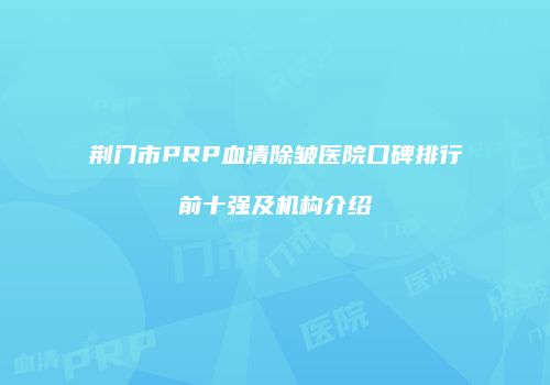 荆门市PRP血清除皱医院口碑排行前十强及机构介绍