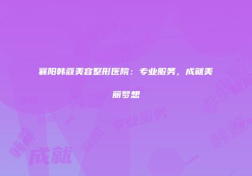 襄阳韩蔻美容整形医院：专业服务，成就美丽梦想