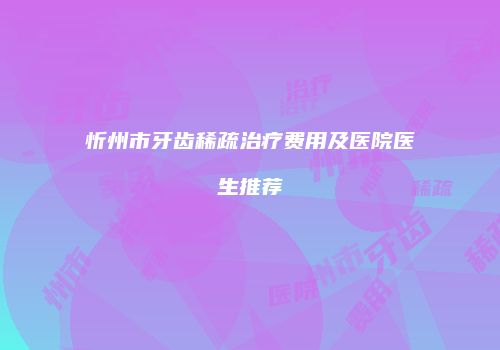 忻州市牙齿稀疏治疗费用及医院医生推荐