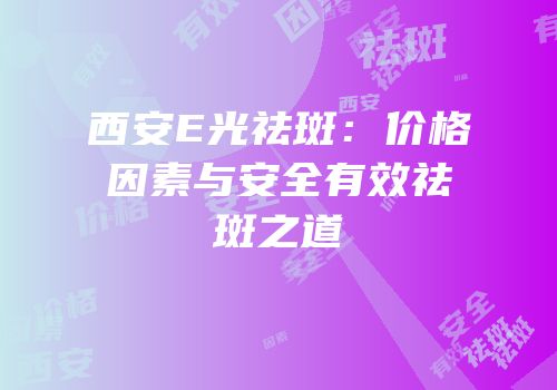 西安E光祛斑：价格因素与安全有效祛斑之道