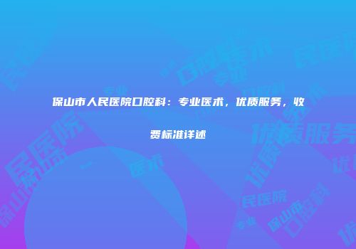 保山市人民医院口腔科：专业医术，优质服务，收费标准详述