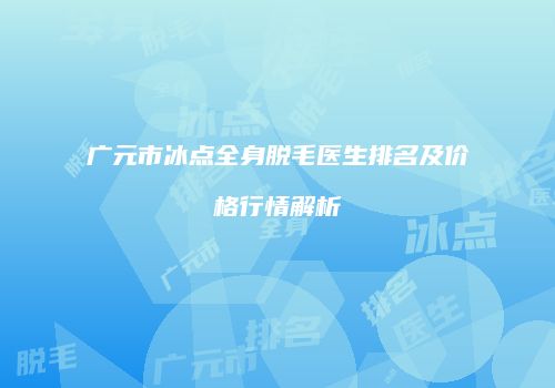 广元市冰点全身脱毛医生排名及价格行情解析