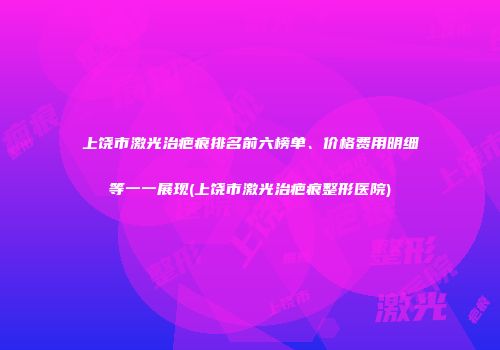 上饶市激光治疤痕排名前六榜单、价格费用明细等一一展现(上饶市激光治疤痕整形医院)