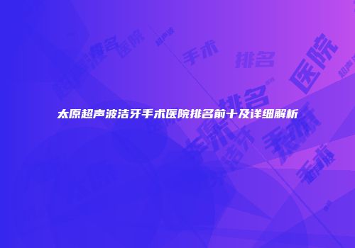 太原超声波洁牙手术医院排名前十及详细解析