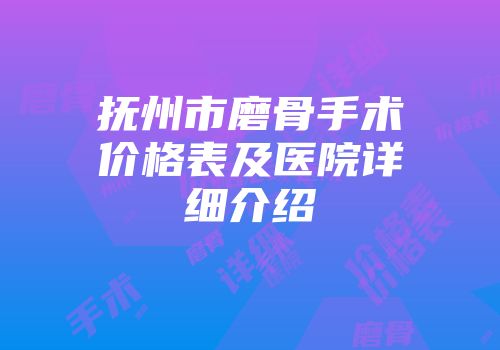 抚州市磨骨手术价格表及医院详细介绍