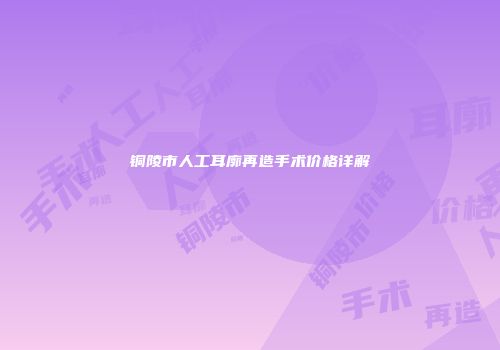 铜陵市人工耳廓再造手术价格详解