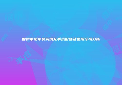 德州市缩小鼻翼填充手术价格及医院详情分析