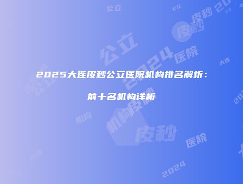 2025大连皮秒公立医院机构排名解析：前十名机构详析