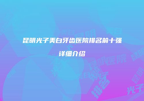 昆明光子美白牙齿医院排名前十强详细介绍