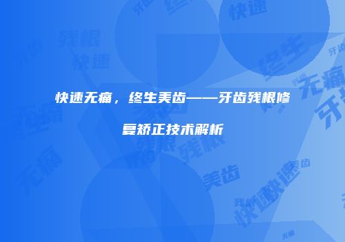 快速无痛，终生美齿——牙齿残根修复矫正技术解析