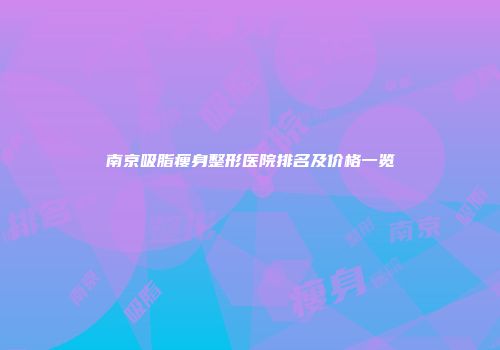 南京吸脂瘦身整形医院排名及价格一览