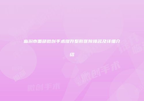 临汾市面部微创手术提升整形医院排名及详细介绍