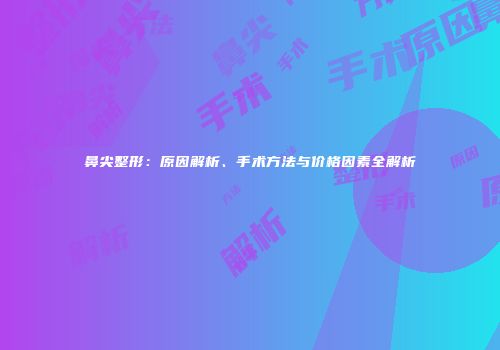 鼻尖整形：原因解析、手术方法与价格因素全解析