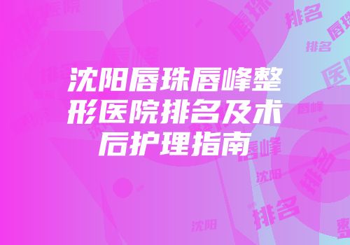 沈阳唇珠唇峰整形医院排名及术后护理指南
