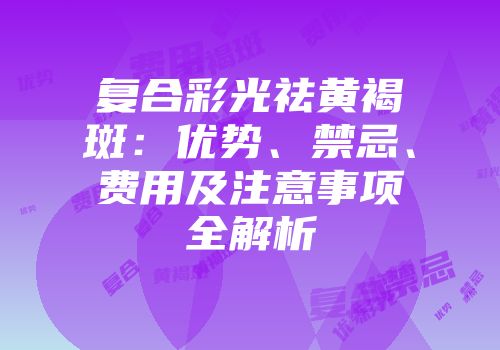 复合彩光祛黄褐斑：优势、禁忌、费用及注意事项全解析