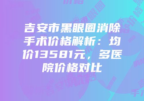 吉安市黑眼圈消除手术价格解析：均价13581元，多医院价格对比