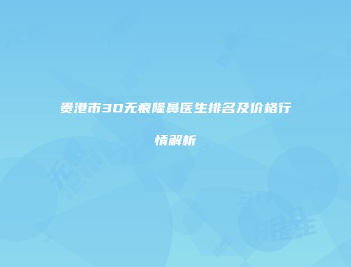 贵港市3D无痕隆鼻医生排名及价格行情解析