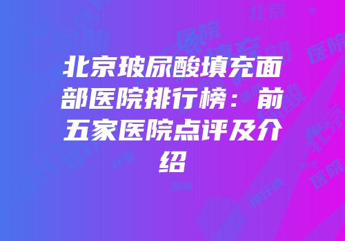 北京玻尿酸填充面部医院排行榜：前五家医院点评及介绍