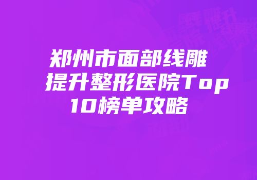 郑州市面部线雕提升整形医院Top10榜单攻略