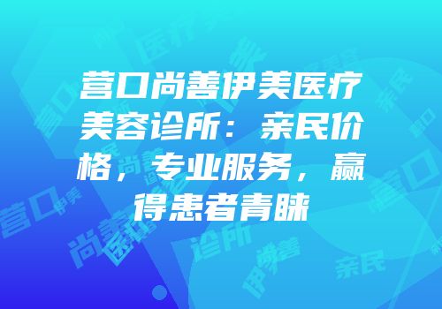 营口尚善伊美医疗美容诊所：亲民价格，专业服务，赢得患者青睐