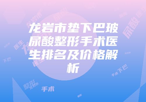 龙岩市垫下巴玻尿酸整形手术医生排名及价格解析