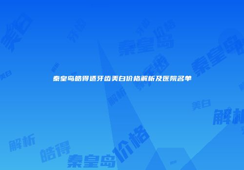 秦皇岛皓得适牙齿美白价格解析及医院名单