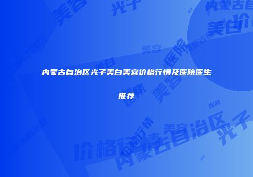 内蒙古自治区光子美白美容价格行情及医院医生推荐
