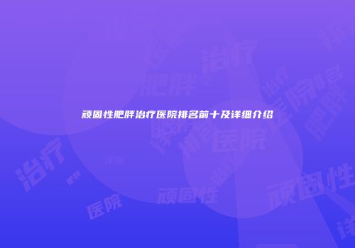 顽固性肥胖治疗医院排名前十及详细介绍