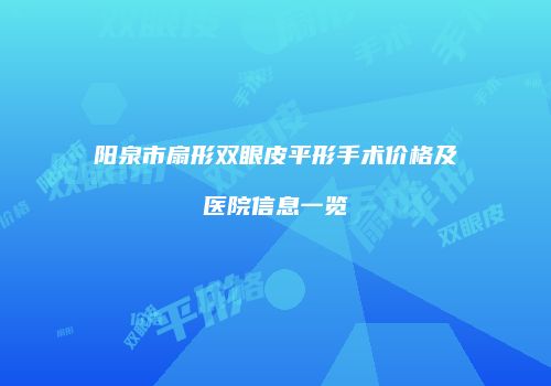 阳泉市扇形双眼皮平形手术价格及医院信息一览