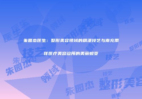 朱园杰医生：整形美容领域的精湛技艺与南充雨佯医疗美容诊所的美丽蜕变