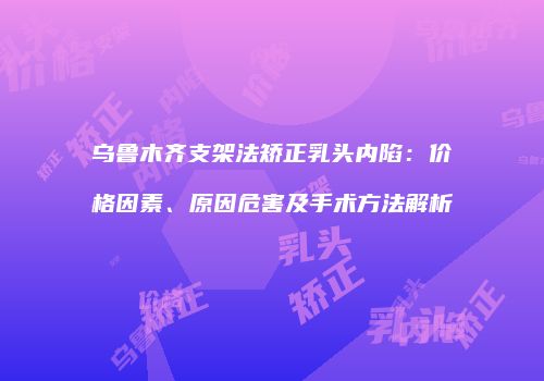 乌鲁木齐支架法矫正乳头内陷：价格因素、原因危害及手术方法解析