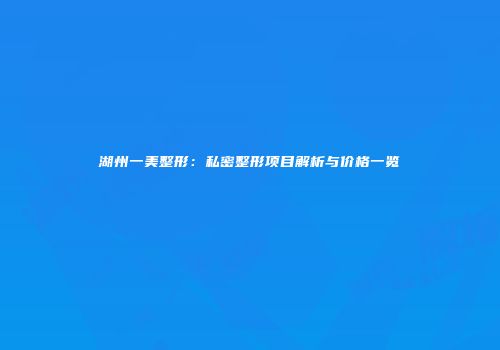 湖州一美整形：私密整形项目解析与价格一览