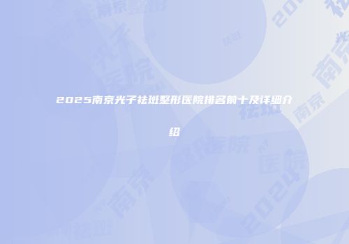 2025南京光子祛斑整形医院排名前十及详细介绍