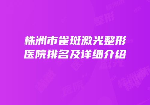 株洲市雀斑激光整形医院排名及详细介绍