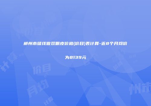 郴州市缝线做双眼皮价格(价目)表计算-近8个月均价为8139元