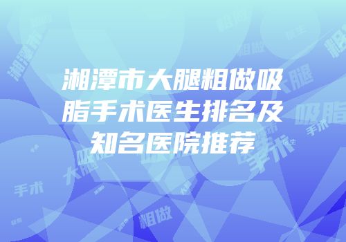 湘潭市大腿粗做吸脂手术医生排名及知名医院推荐
