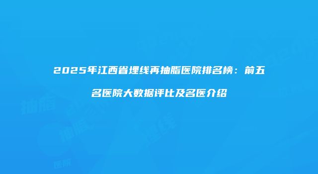 2025年江西省埋线再抽脂医院排名榜：前五名医院大数据评比及名医介绍